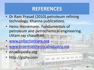 REFERENCES
• Dr Ram Prasad (2010).petroleum refining
technology. Khanna publications.
• Heinz Heinemann. Fundamentals of
petroleum and petrochemical engineering.
Uttam ray chaudhari.
• www.collactioncare.org
• www.essentialchemicalindustry.org
• en.wikipedia.org
• http://giphy.com
18
 
