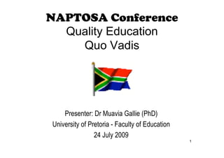 NAPTOSA Conference
  Quality Education
    Quo Vadis




    Presenter: Dr Muavia Gallie (PhD)
University of Pretoria - Faculty of Education
                24 July 2009
                                                1
 