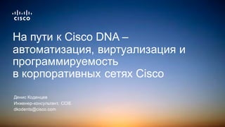 Денис&Коденцев
Инженер/консультант,&&CCIE
dkodents@cisco.com
На&пути&к&Cisco&DNA&–
автоматизация,&виртуализация&и&
программируемость&
в&корпоративных&сетях&Cisco
 