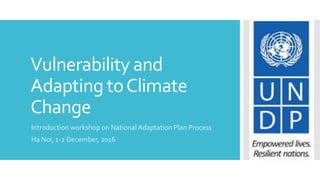 Vulnerability and
Adapting toClimate
Change
Introduction workshop on National Adaptation Plan Process
Ha Noi, 1-2 December, 2016
 