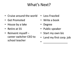 What’s Next?
• Cruise around the world
• Get Promoted
• House by a lake
• Retire at 55
• Reinvent myself –
career switcher CEO to
school teacher
• Less Frazzled
• Write a book
• Degree
• Public speaker
• Start my own biz
• Land my first corp. job
• ________________
 