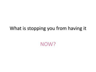 What is stopping you from having it
NOW?
 