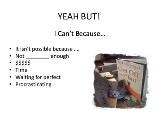 YEAH BUT!
I Can’t Because…
• It isn’t possible because ….
• Not ________ enough
• $$$$$
• Time
• Waiting for perfect
• Procrastinating
 