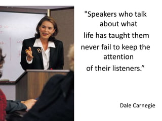 "Speakers who talk
about what
life has taught them
never fail to keep the
attention
of their listeners.”
Dale Carnegie
 
