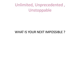Unlimited, Unprecedented ,
Unstoppable
WHAT IS YOUR NEXT IMPOSSIBLE ?
 