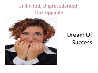 Unlimited, Unprecedented ,
Unstoppable
Dream Of
Success
 