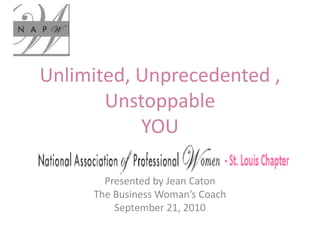 Unlimited, Unprecedented ,
Unstoppable
YOU
Presented by Jean Caton
The Business Woman’s Coach
September 21, 2010
 
