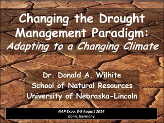 Changing the Drought
Management Paradigm:
Adapting to a Changing Climate
Dr. Donald A. Wilhite
School of Natural Resources
University of Nebraska-Lincoln
NAP Expo, 8-9 August 2014
Bonn, Germany
 