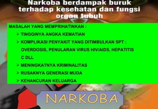 NARKOBA MASALAH YANG MEMPRIHATINKAN : TINGGINYA ANGKA KEMATIAN KOMPLIKASI PENYAKIT YANG DITIMBULKAN SPT :  OVERDOSIS, PENULARAN VIRUS HIV/AIDS, HEPATITIS  C DLL MENINGKATNYA KRIMINALITAS RUSAKNYA GENERASI MUDA KEHANCURAN KELUARGA 