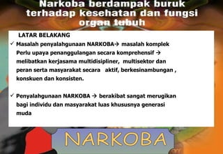NARKOBA LATAR BELAKANG Masalah penyalahgunaan NARKOBA   masalah komplek Perlu upaya penanggulangan secara komprehensif     melibatkan kerjasama multidisipliner,  multisektor dan  peran serta masyarakat secara  aktif, berkesinambungan ,  konskuen dan konsisten. Penyalahgunaan NARKOBA    berakibat sangat merugikan  bagi individu dan masyarakat luas khususnya generasi  muda 