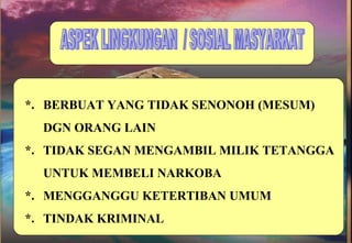 ASPEK LINGKUNGAN  / SOSIAL MASYARKAT BERBUAT YANG TIDAK SENONOH (MESUM)  DGN ORANG LAIN TIDAK SEGAN MENGAMBIL MILIK TETANGGA  UNTUK MEMBELI NARKOBA MENGGANGGU KETERTIBAN UMUM TINDAK KRIMINAL *. *. *. *. 