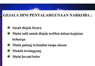GEJALA DINI PENYALAHGUNAAN NARKOBA ; Susah diajak bicara Mulai sulit untuk diajak terlibat dalam kegiatan  keluarga Mulai pulang terlambat tanpa alasan Mudah tersinggung Mulai berani bolos 