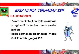 EFEK NAPZA TERHADAP SSP 3. HALUSINOGEN  -   Dapat menimbulkan efek halusinasi  yang bersifat merubah perasaan dan  pikiran - Tidak digunakan dalam terapi medis Gol. Kanabis (ganja), LSD  