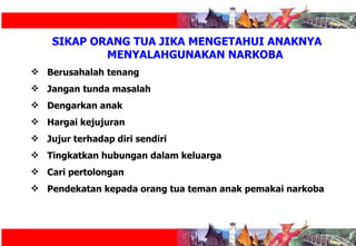 SIKAP ORANG TUA JIKA MENGETAHUI ANAKNYA MENYALAHGUNAKAN NARKOBA Berusahalah tenang Jangan tunda masalah Dengarkan anak Hargai kejujuran Jujur terhadap diri sendiri Tingkatkan hubungan dalam keluarga Cari pertolongan Pendekatan kepada orang tua teman anak pemakai narkoba 