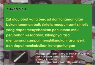 Zat atau obat yang berasal dari tanaman atau bukan tanaman baik sintetis maupun semi sintetis yang dapat menyebabkan penurunan atau perubahan kesadaran, hilangnya rasa, mengurangi sampai menghilangkan rasa nyeri, dan dapat menimbulkan ketergantungan NARKOTIKA 