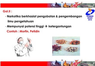 Gol.II : Narkotika berkhasiat pengobatan & pengembangan  ilmu pengetahuan Mempunyai potensi tinggi    ketergantungan Contoh : Morfin, Petidin 