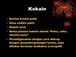 Kokain  Bentuk kristal putih Rasa sedikit pahit Mudah larut Nama jalanan kokain adalah “Koka, coke, charlie,snow” Disalahgunakan dengan cara dihirup dengan penyedot/gulungan kertas, atau dibakar bersama tembakau (cocopuff) 