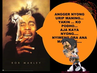 ANGGER NYONG URIP MANING… YAKIN … KO PODHO… AJA KAYA NYONG…. NYIMENG ORA ANA MANFAATE…. 