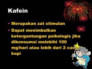 Kafein Merupakan zat stimulan  Dapat menimbulkan ketergantungan psikologis jika dikonsumsi melebihi 100 mg/hari atau lebih dari 2 cangkir kopi 