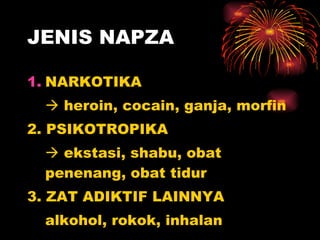 JENIS NAPZA NARKOTIKA    heroin, cocain, ganja, morfin 2. PSIKOTROPIKA    ekstasi, shabu, obat penenang, obat tidur 3. ZAT ADIKTIF LAINNYA alkohol, rokok, inhalan 