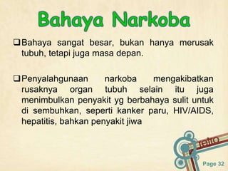 Page 32
Bahaya sangat besar, bukan hanya merusak
tubuh, tetapi juga masa depan.
Penyalahgunaan narkoba mengakibatkan
rusaknya organ tubuh selain itu juga
menimbulkan penyakit yg berbahaya sulit untuk
di sembuhkan, seperti kanker paru, HIV/AIDS,
hepatitis, bahkan penyakit jiwa
 