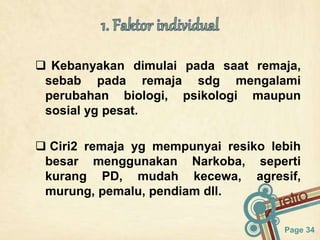 Page 34
 Kebanyakan dimulai pada saat remaja,
sebab pada remaja sdg mengalami
perubahan biologi, psikologi maupun
sosial yg pesat.
 Ciri2 remaja yg mempunyai resiko lebih
besar menggunakan Narkoba, seperti
kurang PD, mudah kecewa, agresif,
murung, pemalu, pendiam dll.
 