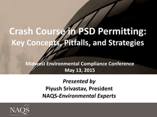 Crash Course in PSD Permitting:
Key Concepts, Pitfalls, and Strategies
Midwest Environmental Compliance Conference
May 13, 2015
Presented by
Piyush Srivastav, President
NAQS-Environmental Experts
 