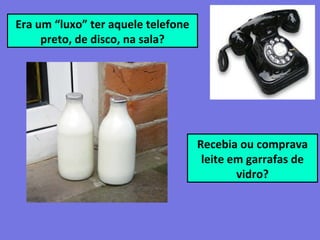 Era um “luxo” ter aquele telefone
preto, de disco, na sala?
Recebia ou comprava
leite em garrafas de
vidro?
 