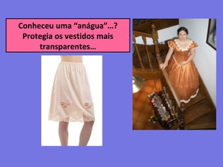 Conheceu uma “anágua”…?
Protegia os vestidos mais
transparentes…
 