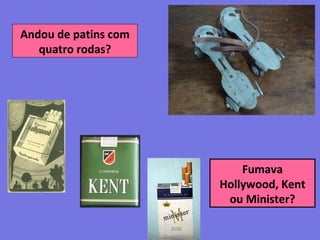 Andou de patins com
quatro rodas?
Fumava
Hollywood, Kent
ou Minister?
 