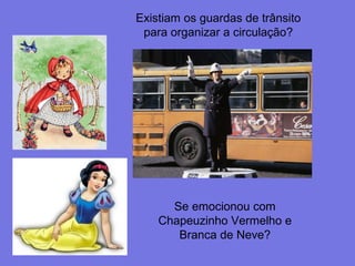 Existiam os guardas de trânsito
para organizar a circulação?
Se emocionou com
Chapeuzinho Vermelho e
Branca de Neve?
 