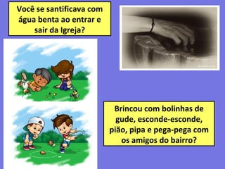 Você se santificava com
água benta ao entrar e
sair da Igreja?
Brincou com bolinhas de
gude, esconde-esconde,
pião, pipa e pega-pega com
os amigos do bairro?
 
