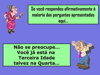 Se você respondeu afirmativamente à
maioria das perguntas apresentadas
aqui…
Não se preocupe…
Você já está na
Terceira Idade
talvez na Quarta…
 