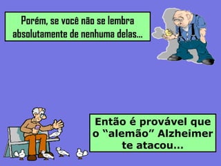 Porém, se você não se lembra
absolutamente de nenhuma delas…
Então é provável que
o “alemão” Alzheimer
te atacou…
 