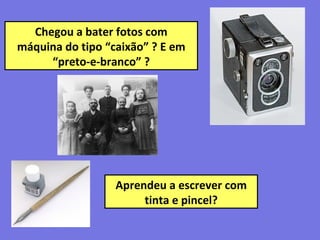 Chegou a bater fotos com
máquina do tipo “caixão” ? E em
“preto-e-branco” ?
Aprendeu a escrever com
tinta e pincel?
 