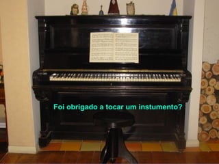 Foi obrigado a tocar um instumento?
 