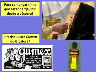 Para comungar tinha
que estar de “jejum”
desde a véspera?
Precisou usar Gumex
ou Glostora?
 