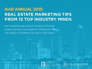 Getmarketingadvicefromseveralofthereal
estateindustry’stopexpertsinattendancefor
theRealtorsConference&ExpoinSanDiego
NAR ANNUAL 2015:
REAL ESTATE MARKETING TIPS
FROM 12 TOP INDUSTRY MINDS
Get marketing advice from several of the real
estate industry’s top experts in attendance for
the Realtors Conference & Expo in San Diego
NAR ANNUAL 2015:
REAL ESTATE MARKETING TIPS
FROM 12 TOP INDUSTRY MINDS
 