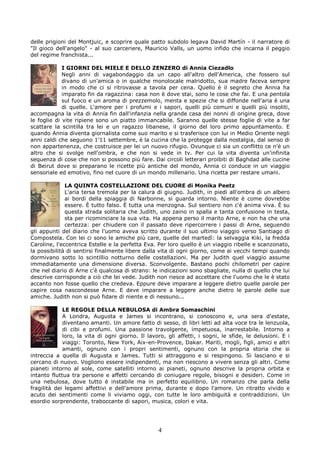 delle prigioni del Montjuic, e scoprire quale patto subdolo legava David Martín - il narratore di
"Il gioco dell'angelo" - al suo carceriere, Mauricio Valls, un uomo infido che incarna il peggio
del regime franchista...

             I GIORNI DEL MIELE E DELLO ZENZERO di Annia Ciezadlo
             Negli anni di vagabondaggio da un capo all'altro dell'America, che fossero sul
             divano di un'amica o in qualche monolocale malridotto, sua madre faceva sempre
             in modo che ci si ritrovasse a tavola per cena. Quello è il segreto che Annia ha
             imparato fin da ragazzina: casa non è dove stai, sono le cose che fai. E una pentola
             sul fuoco e un aroma di prezzemolo, menta e spezie che si diffonde nell'aria è una
             di quelle. L'amore per i profumi e i sapori, quelli più comuni e quelli più insoliti,
accompagna la vita di Annia fin dall'infanzia nella grande casa dei nonni di origine greca, dove
le foglie di vite ripiene sono un piatto immancabile. Saranno quelle stesse foglie di vite a far
scattare la scintilla tra lei e un ragazzo libanese, il giorno del loro primo appuntamento. E
quando Annia diventa giornalista come suo marito e si trasferisce con lui in Medio Oriente negli
anni caldi che seguono 1'11 settembre, è la cucina che la protegge dalla nostalgia, dal senso di
non appartenenza, che costruisce per lei un nuovo rifugio. Ovunque ci sia un conflitto ce n'è un
altro che si svolge nell'ombra, e che non si vede in tv. Per cui la vita diventa un'infinita
sequenza di cose che non si possono più fare. Dai circoli letterari proibiti di Baghdad alle cucine
di Beirut dove si preparano le ricette più antiche del mondo, Annia ci conduce in un viaggio
sensoriale ed emotivo, fino nel cuore di un mondo millenario. Una ricetta per restare umani.

              LA QUINTA COSTELLAZIONE DEL CUORE di Monika Peetz
              L'aria tersa tremola per la calura di giugno. Judith, in piedi all'ombra di un albero
              ai bordi della spiaggia di Narbonne, si guarda intorno. Niente è come dovrebbe
              essere. È tutto falso. È tutta una menzogna. Sul sentiero non c'è anima viva. È su
              questa strada solitaria che Judith, uno zaino in spalla e tanta confusione in testa,
              sta per ricominciare la sua vita. Ha appena perso il marito Arne, e non ha che una
              certezza: per chiudere con il passato deve ripercorrere i passi di Arne, seguendo
gli appunti del diario che l'uomo aveva scritto durante il suo ultimo viaggio verso Santiago di
Compostela. Con lei ci sono le amiche più care, quelle del martedì: la selvaggia Kiki, la fredda
Caroline, l'eccentrica Estelle e la perfetta Eva. Per loro quello è un viaggio ribelle e scanzonato,
la possibilità di sentirsi finalmente libere dalla vita di ogni giorno, come ai vecchi tempi quando
dormivano sotto lo scintillio notturno delle costellazioni. Ma per Judith quel viaggio assume
immediatamente una dimensione diversa. Sconvolgente. Bastano pochi chilometri per capire
che nel diario di Arne c'è qualcosa di strano: le indicazioni sono sbagliate, nulla di quello che lui
descrive corrisponde a ciò che lei vede. Judith non riesce ad accettare che l'uomo che le è stato
accanto non fosse quello che credeva. Eppure deve imparare a leggere dietro quelle parole per
capire cosa nascondesse Arne. E deve imparare a leggere anche dietro le parole delle sue
amiche. Judith non si può fidare di niente e di nessuno...

             LE REGOLE DELLA NEBULOSA di Ambra Somaschini
             A Londra, Augusta e James si incontrano, si conoscono e, una sera d'estate,
             diventano amanti. Un amore fatto di sesso, di libri letti ad alta voce tra le lenzuola,
             di cibi e profumi. Una passione travolgente, impetuosa, inarrestabile. Intorno a
             loro, la vita di ogni giorno. Il lavoro, gli affetti, i sogni, le sfide, le delusioni. E i
             viaggi: Toronto, New York, Aix-en-Provence, Dakar. Mariti, mogli, figli, amici e altri
             amanti, ognuno con i propri sentimenti, ognuno con la propria storia che si
intreccia a quella di Augusta e James. Tutti si attraggono e si respingono. Si lasciano e si
cercano di nuovo. Vogliono essere indipendenti, ma non riescono a vivere senza gli altri. Come
pianeti intorno al sole, come satelliti intorno ai pianeti, ognuno descrive la propria orbita e
intanto fluttua tra persone e affetti cercando di coniugare regole, bisogni e desideri. Come in
una nebulosa, dove tutto è instabile ma in perfetto equilibrio. Un romanzo che parla della
fragilità dei legami affettivi e dell'amore prima, durante e dopo l'amore. Un ritratto vivido e
acuto dei sentimenti come li viviamo oggi, con tutte le loro ambiguità e contraddizioni. Un
esordio sorprendente, traboccante di sapori, musica, colori e vita.




                                                  4
 