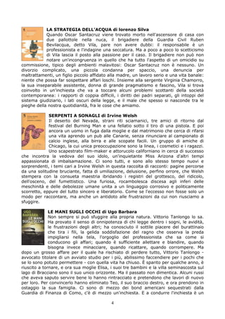 LA STRATEGIA DELL’ACQUA di lorenzo Silva
            Quando Oscar Santacruz viene trovato morto nell'ascensore di casa con
            due pallottole nella nuca, il brigadiere della Guardia Civil Ruben
            Bevilacqua, detto Vila, pare non avere dubbi: il responsabile è un
            professionista e l'indagine una seccatura. Ma a poco a poco lo scetticismo
            di Vila lascia il posto alla passione per il caso. Il brigadiere non può non
            notare un'incongruenza in quello che ha tutto l'aspetto di un omicidio su
commissione, tipico degli ambienti malavitosi: Oscar Santacruz non è nessuno. Un
divorzio complicato, una piccola condanna per spaccio, una denuncia per
maltrattamenti, un figlio piccolo affidato alla madre, un lavoro serio e una vita banale:
niente che possa far sospettare affari loschi. Insieme alla sergente Virginia Chamorro,
la sua inseparabile assistente, donna di grande pragmatismo e fascino, Vila si trova
coinvolto in un'inchiesta che va a toccare alcuni problemi scottanti della società
contemporanea: i rapporti di coppia difficili, i diritti dei padri separati, gli intoppi del
sistema giudiziario, i lati oscuri della legge, e il male che spesso si nasconde tra le
pieghe della nostra quotidianità, fra le cose che amiamo.

             SERPENTI A SONAGLI di Irvine Welsh
             Il deserto del Nevada, strani riti sciamanici, tre amici di ritorno dal
             festival del Burning Man e una fellatio sotto il tiro di una pistola. E poi
             ancora un uomo in fuga dalla moglie e dal matrimonio che cerca di rifarsi
             una vita aprendo un pub alle Canarie, senza rinunciare al campionato di
             calcio inglese, alla birra e alle scopate facili. Un gruppo di amiche di
             Chicago, la cui unica preoccupazione sono la linea, i cosmetici e i ragazzi.
             Uno scapestrato film-maker e attorucolo californiano in cerca di successo
che incontra la vedova del suo idolo, un'inquietante Miss Arizona d'altri tempi
appassionata di imbalsamazione. Ci sono tutti, e sono allo stesso tempo nuovi e
sorprendenti, i temi cari a Irvine Welsh in questa raccolta di racconti: pagine percorse
da una solitudine bruciante, fatta di umiliazione, delusione, perfino orrore, che Welsh
stempera con la consueta maestria ibridando i registri del grottesco, del ridicolo,
dell'osceno, del fumettistico. Una furiosa, rocambolesca discesa agli inferi delle
meschinità e delle debolezze umane unita a un linguaggio corrosivo e politicamente
scorretto, eppure del tutto sincero e liberatorio. Come se l'eccesso non fosse solo un
modo per raccontare, ma anche un antidoto alle frustrazioni da cui non riusciamo a
sfuggire.

              LE MANI SUGLI OCCHI di Ugo Barbara
              Non sempre si può sfuggire alla propria natura. Vittorio Tanlongo lo sa.
              Ha provato il senso di onnipotenza di chi legge dentro i sogni, le avidità,
              le frustrazioni degli altri; ha conosciuto il sottile piacere del burattinaio
              che tira i fili, la gelida soddisfazione del ragno che osserva la preda
              impigliarsi nella tela, l'orgoglio del professionista che sa come si
              conducono gli affari; quando è sufficiente allettare e blandire, quando
              bisogna invece minacciare, quando ricattare, quando corrompere. Ma
dopo un grosso affare per il quale ha rischiato di perdere tutto, Vittorio Tanlongo -
avvocato titolare di un avviato studio per i più, abilissimo faccendiere per i pochi che
se lo sono potuto permettere - con quella vita ha chiuso. È sparito per qualche anno, è
riuscito a tornare, e ora sua moglie Elisa, i suoi tre bambini e la villa seminascosta sul
lago di Bracciano sono il suo unico orizzonte. Ma il passato non dimentica. Alcuni russi
che aveva saputo servire bene lo hanno rintracciato e pretendono che lavori di nuovo
per loro. Per convincerlo hanno eliminato Teo, il suo braccio destro, e ora prendono in
ostaggio la sua famiglia. Ci sono di mezzo dei bond americani sequestrati dalla
Guardia di Finanza di Como, c'è di mezzo un'inchiesta. E a condurre l'inchiesta è un

                                             4
 