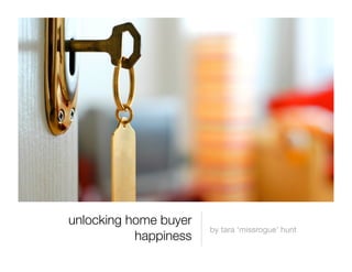 unlocking home buyer
happiness
by tara ‘missrogue’ hunt
 