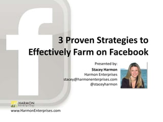 3 Proven Strategies to
                Effectively Farm on Facebook
                                                Presented by:
                                              Stacey Harmon
                                          Harmon Enterprises
                                stacey@harmonenterprises.com
                                             @staceyharmon




    www.HarmonEnterprises.com
@staceyharmon
 