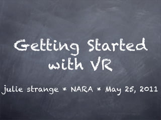 Getting Started
     with VR
julie strange * NARA * May 25, 2011
 