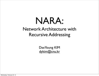 NARA:
Network Architecture with
Recursive Addressing
DaeYoung KIM
dykim@cnu.kr
Wednesday, February 25, 15
 