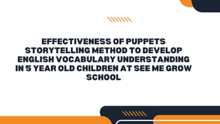 EFFECTIVENESS OF PUPPETS
STORYTELLING METHOD TO DEVELOP
ENGLISH VOCABULARY UNDERSTANDING
IN 5 YEAR OLD CHILDREN AT SEE ME GROW
SCHOOL
 