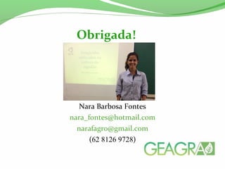 Obrigada! 
Nara Barbosa Fontes 
nara_fontes@hotmail.com 
narafagro@gmail.com 
(62 8126 9728) 
