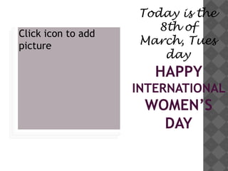 Today is the 8th of March, Tuesday HAPPY INTERNATIONAL WOMEN’S DAY 