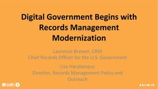 Digital	Government	Begins	with	
Records	Management	
Modernization	
	
	
Laurence	Brewer,	CRM	
Chief	Records	Officer	for	the	U.S.	Government	
Lisa	Haralampus	
Director,	Records	Management	Policy	and	
Outreach	
 