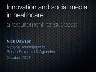 Innovation and social media
in healthcare
a requirement for success

Nick Dawson
National Association of
Rehab Providers & Agencies
October 2011
 