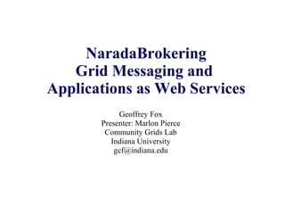 NaradaBrokering Grid Messaging and  Applications as Web Services Geoffrey Fox Presenter: Marlon Pierce Community Grids Lab Indiana University [email_address] 